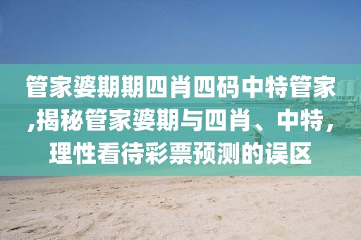 管家婆期期四肖四码中特管家,揭秘管家婆期与四肖、中特，理性看待彩票预测的误区