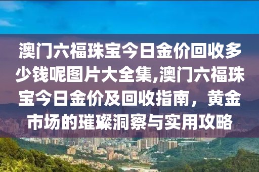 澳门六福珠宝今日金价回收多少钱呢图片大全集,澳门六福珠宝今日金价及回收指南，黄金市场的璀璨洞察与实用攻略