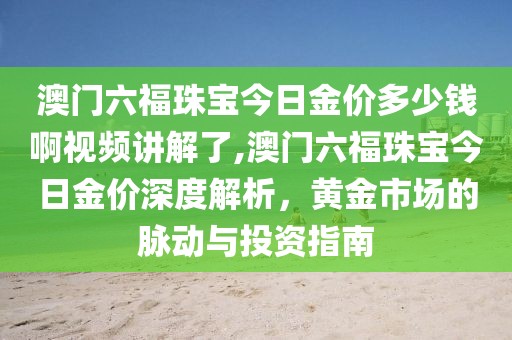 澳门六福珠宝今日金价多少钱啊视频讲解了,澳门六福珠宝今日金价深度解析，黄金市场的脉动与投资指南
