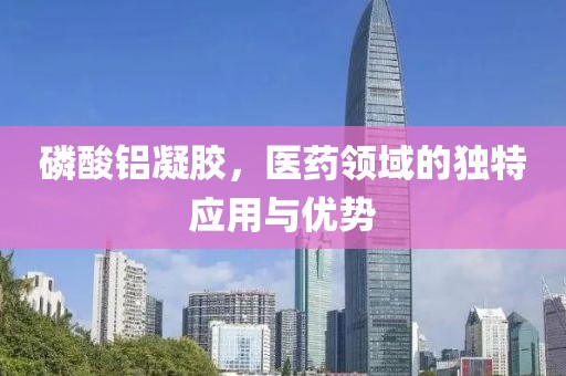磷酸铝凝胶，医药领域的独特应用与优势