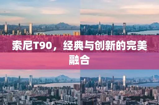 索尼T90，经典与创新的完美融合
