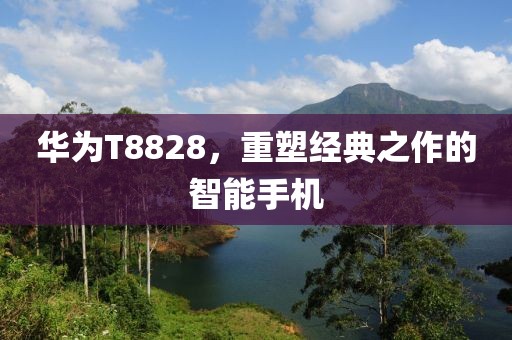 华为T8828，重塑经典之作的智能手机