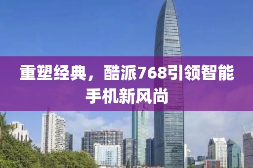 重塑经典，酷派768引领智能手机新风尚