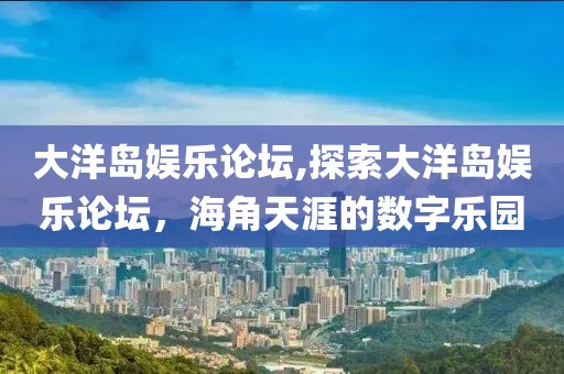 大洋岛娱乐论坛,探索大洋岛娱乐论坛，海角天涯的数字乐园