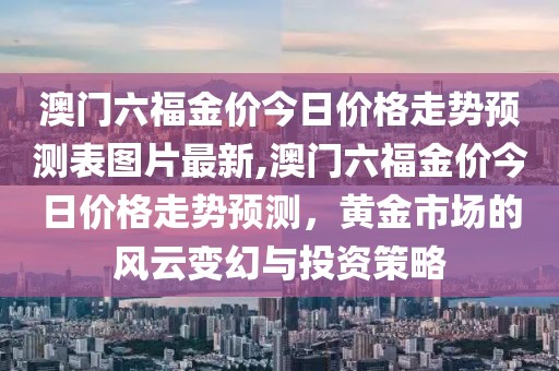 澳门六福金价今日价格走势预测表图片最新,澳门六福金价今日价格走势预测，黄金市场的风云变幻与投资策略