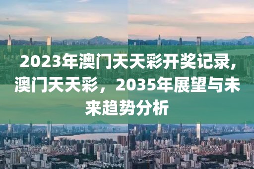 2023年澳门天天彩开奖记录,澳门天天彩，2035年展望与未来趋势分析