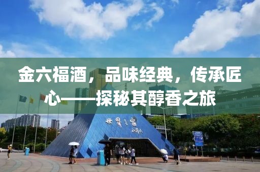 金六福酒，品味经典，传承匠心——探秘其醇香之旅