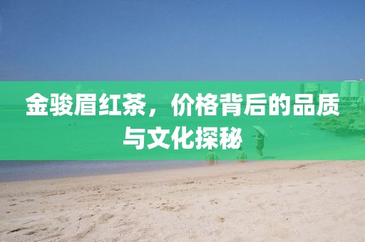 金骏眉红茶，价格背后的品质与文化探秘