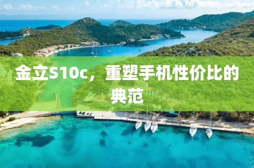 金立S10c，重塑手机性价比的典范