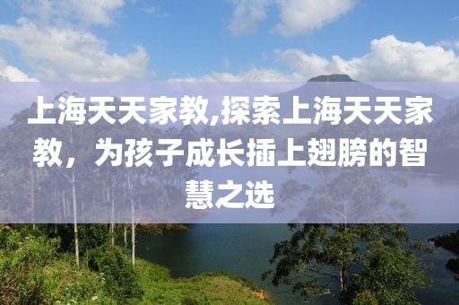 上海天天家教,探索上海天天家教，为孩子成长插上翅膀的智慧之选
