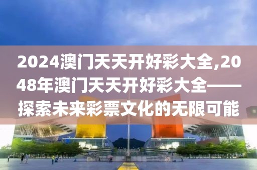 2024澳门天天开好彩大全,2048年澳门天天开好彩大全——探索未来彩票文化的无限可能