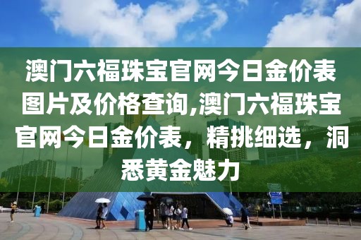 澳门六福珠宝官网今日金价表图片及价格查询,澳门六福珠宝官网今日金价表，精挑细选，洞悉黄金魅力