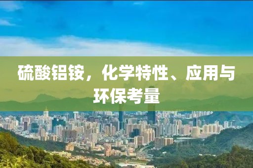 硫酸铝铵，化学特性、应用与环保考量
