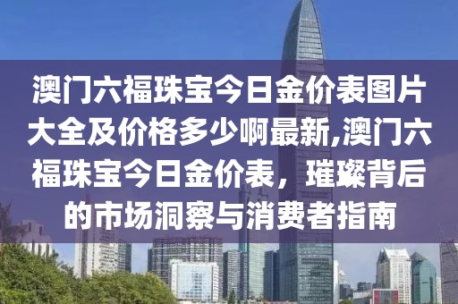 澳门六福珠宝今日金价表图片大全及价格多少啊最新,澳门六福珠宝今日金价表，璀璨背后的市场洞察与消费者指南