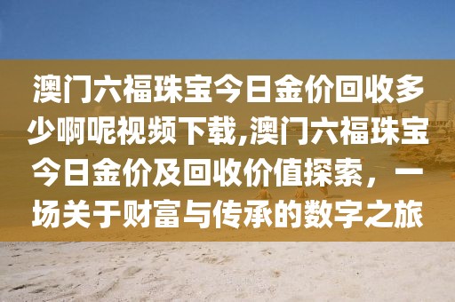 澳门六福珠宝今日金价回收多少啊呢视频下载,澳门六福珠宝今日金价及回收价值探索，一场关于财富与传承的数字之旅
