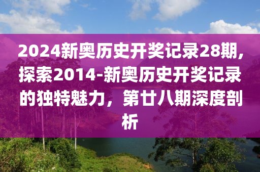 2024新奥历史开奖记录28期,探索2014-新奥历史开奖记录的独特魅力，第廿八期深度剖析