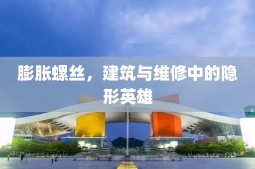 膨胀螺丝，建筑与维修中的隐形英雄