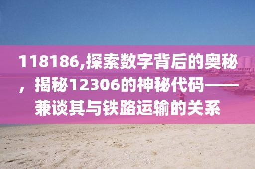 118186,探索数字背后的奥秘，揭秘12306的神秘代码——兼谈其与铁路运输的关系