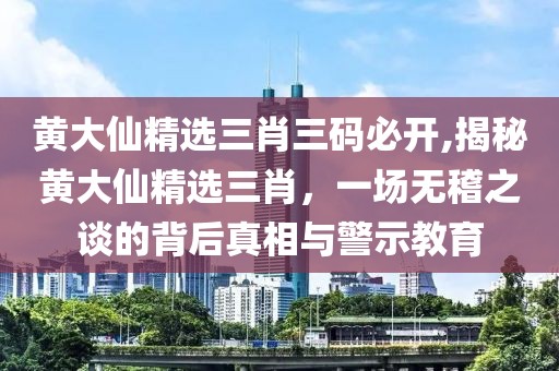 黄大仙精选三肖三码必开,揭秘黄大仙精选三肖，一场无稽之谈的背后真相与警示教育