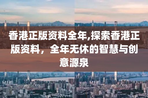 香港正版资料全年,探索香港正版资料，全年无休的智慧与创意源泉