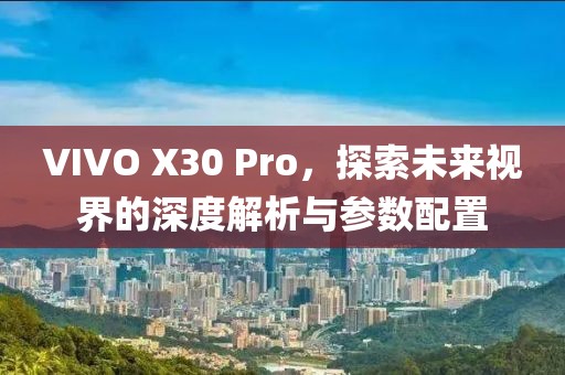 VIVO X30 Pro，探索未来视界的深度解析与参数配置