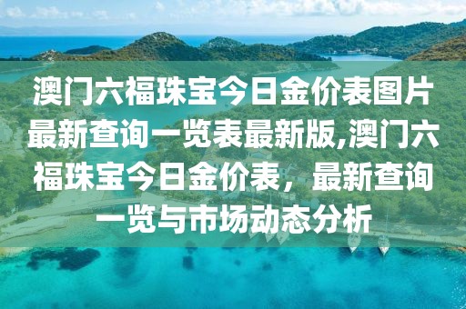 澳门六福珠宝今日金价表图片最新查询一览表最新版,澳门六福珠宝今日金价表，最新查询一览与市场动态分析