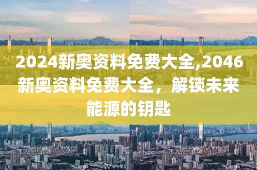 2024新奥资料免费大全,2046新奥资料免费大全，解锁未来能源的钥匙