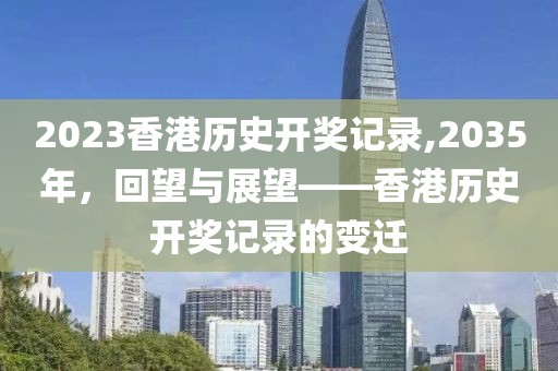 2023香港历史开奖记录,2035年，回望与展望——香港历史开奖记录的变迁
