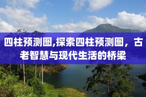 四柱预测图,探索四柱预测图，古老智慧与现代生活的桥梁