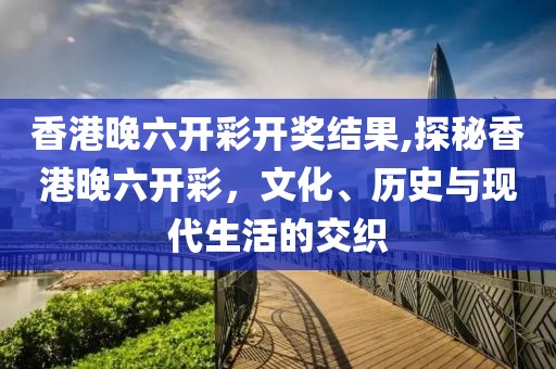 香港晚六开彩开奖结果,探秘香港晚六开彩，文化、历史与现代生活的交织