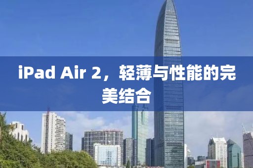 iPad Air 2，轻薄与性能的完美结合