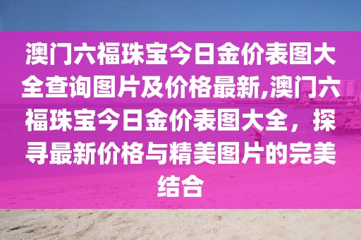 澳门六福珠宝今日金价表图大全查询图片及价格最新,澳门六福珠宝今日金价表图大全，探寻最新价格与精美图片的完美结合