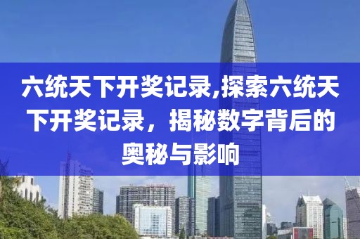 六统天下开奖记录,探索六统天下开奖记录，揭秘数字背后的奥秘与影响
