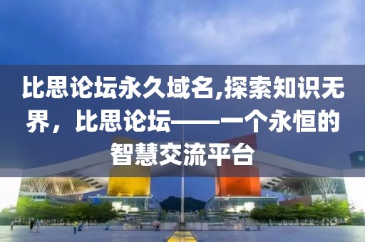 比思论坛永久域名,探索知识无界，比思论坛——一个永恒的智慧交流平台