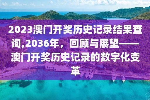 2023澳门开奖历史记录结果查询,2036年，回顾与展望——澳门开奖历史记录的数字化变革