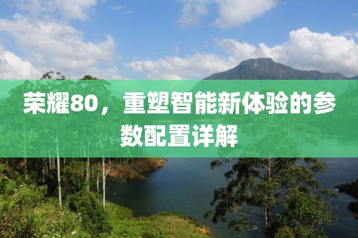 荣耀80，重塑智能新体验的参数配置详解