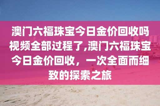 澳门六福珠宝今日金价回收吗视频全部过程了,澳门六福珠宝今日金价回收，一次全面而细致的探索之旅