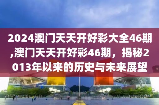2024澳门天天开好彩大全46期,澳门天天开好彩46期，揭秘2013年以来的历史与未来展望