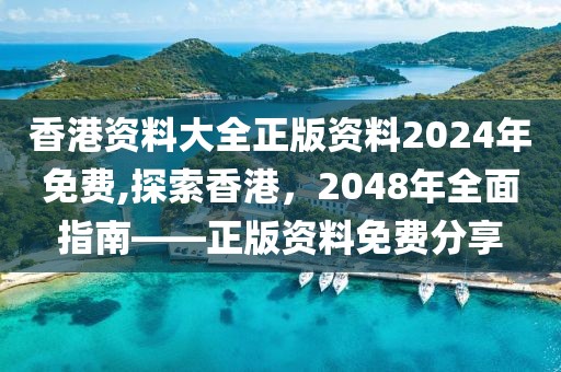 香港资料大全正版资料2024年免费,探索香港，2048年全面指南——正版资料免费分享