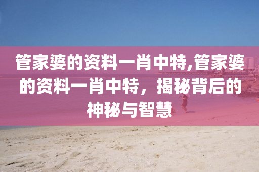 管家婆的资料一肖中特,管家婆的资料一肖中特，揭秘背后的神秘与智慧