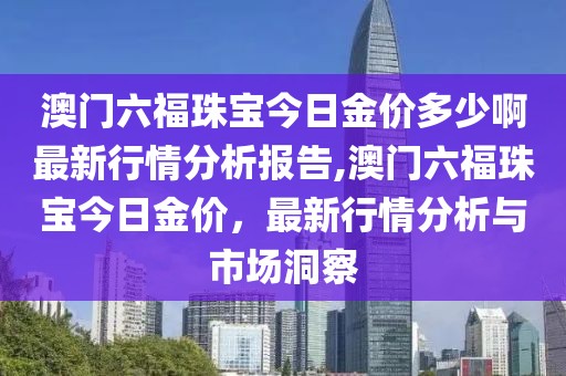 澳门六福珠宝今日金价多少啊最新行情分析报告,澳门六福珠宝今日金价，最新行情分析与市场洞察