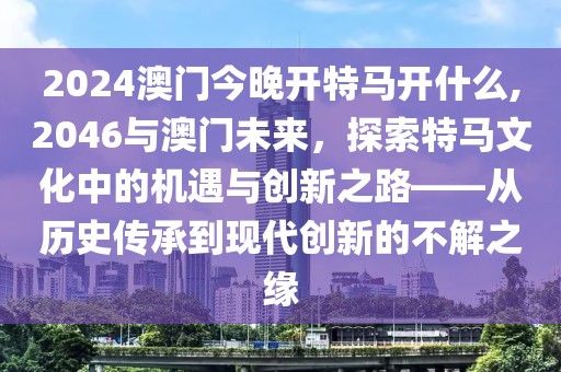 2024澳门今晚开特马开什么,2046与澳门未来，探索特马文化中的机遇与创新之路——从历史传承到现代创新的不解之缘
