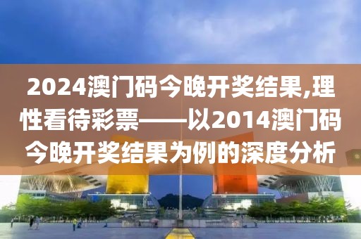 2024澳门码今晚开奖结果,理性看待彩票——以2014澳门码今晚开奖结果为例的深度分析