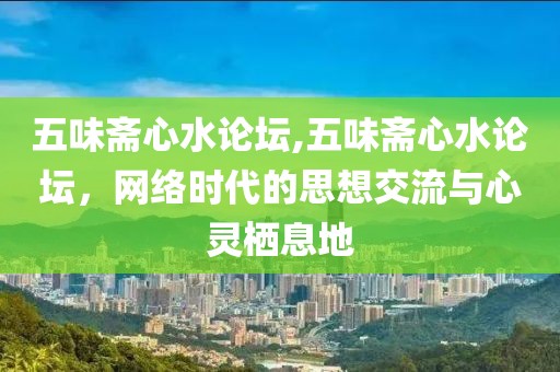 五味斋心水论坛,五味斋心水论坛，网络时代的思想交流与心灵栖息地