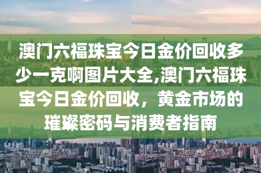 澳门六福珠宝今日金价回收多少一克啊图片大全,澳门六福珠宝今日金价回收，黄金市场的璀璨密码与消费者指南