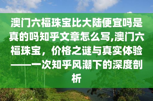 澳门六福珠宝比大陆便宜吗是真的吗知乎文章怎么写,澳门六福珠宝，价格之谜与真实体验——一次知乎风潮下的深度剖析