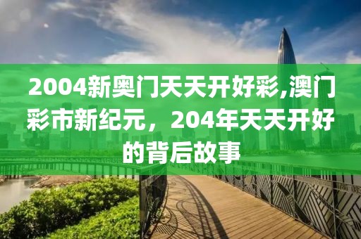 2004新奥门天天开好彩,澳门彩市新纪元，204年天天开好的背后故事