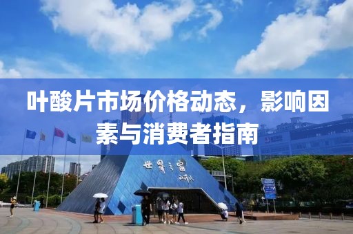 叶酸片市场价格动态，影响因素与消费者指南