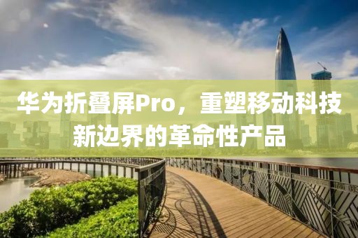华为折叠屏Pro，重塑移动科技新边界的革命性产品