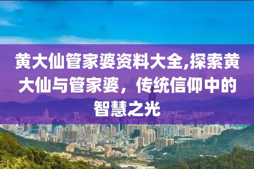 黄大仙管家婆资料大全,探索黄大仙与管家婆，传统信仰中的智慧之光